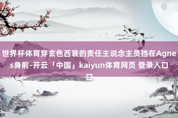 世界杯体育穿玄色西装的责任主说念主员挡在Agnes身前-开云「中国」kaiyun体育网页 登录入口