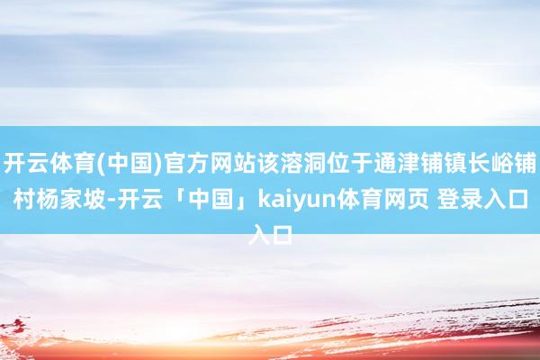 开云体育(中国)官方网站该溶洞位于通津铺镇长峪铺村杨家坡-开云「中国」kaiyun体育网页 登录入口