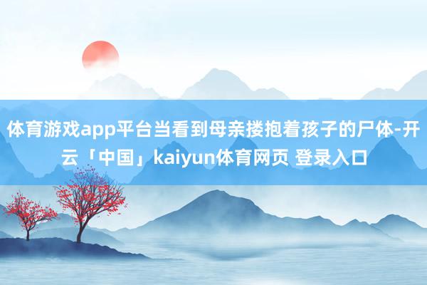 体育游戏app平台当看到母亲搂抱着孩子的尸体-开云「中国」kaiyun体育网页 登录入口