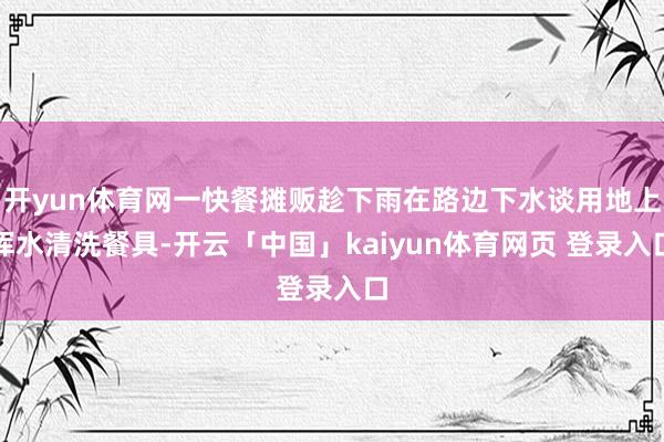 开yun体育网一快餐摊贩趁下雨在路边下水谈用地上浑水清洗餐具-开云「中国」kaiyun体育网页 登录入口
