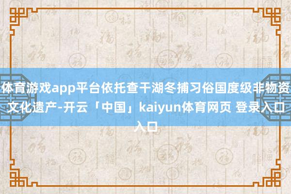 体育游戏app平台依托查干湖冬捕习俗国度级非物资文化遗产-开云「中国」kaiyun体育网页 登录入口