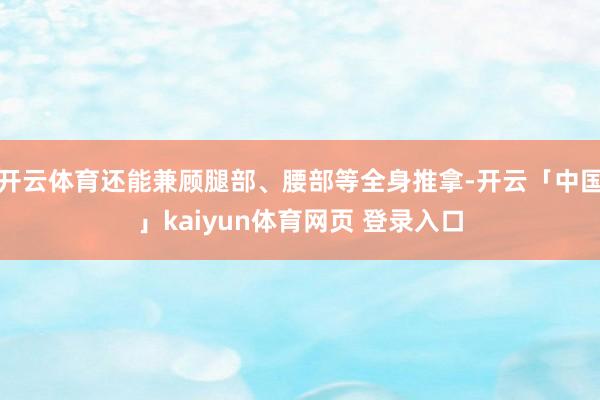 开云体育还能兼顾腿部、腰部等全身推拿-开云「中国」kaiyun体育网页 登录入口