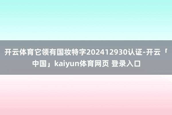 开云体育它领有国妆特字202412930认证-开云「中国」kaiyun体育网页 登录入口