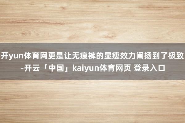 开yun体育网更是让无痕裤的显瘦效力阐扬到了极致-开云「中国」kaiyun体育网页 登录入口