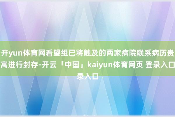 开yun体育网看望组已将触及的两家病院联系病历贵寓进行封存-开云「中国」kaiyun体育网页 登录入口