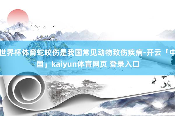 世界杯体育蛇咬伤是我国常见动物致伤疾病-开云「中国」kaiyun体育网页 登录入口