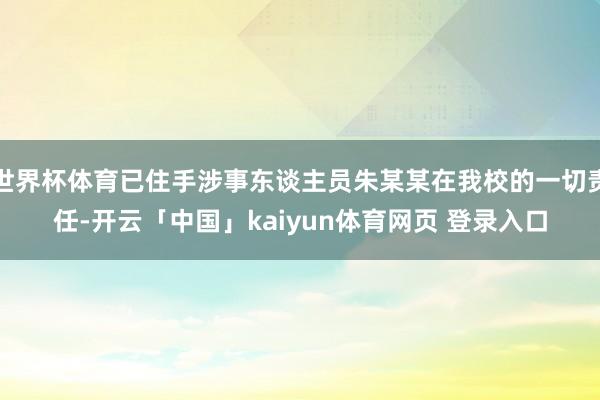 世界杯体育已住手涉事东谈主员朱某某在我校的一切责任-开云「中国」kaiyun体育网页 登录入口