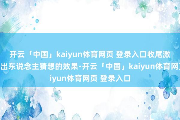 开云「中国」kaiyun体育网页 登录入口收尾激发了一系列出东说念主猜想的效果-开云「中国」kaiyun体育网页 登录入口