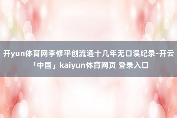开yun体育网李修平创流通十几年无口误纪录-开云「中国」kaiyun体育网页 登录入口