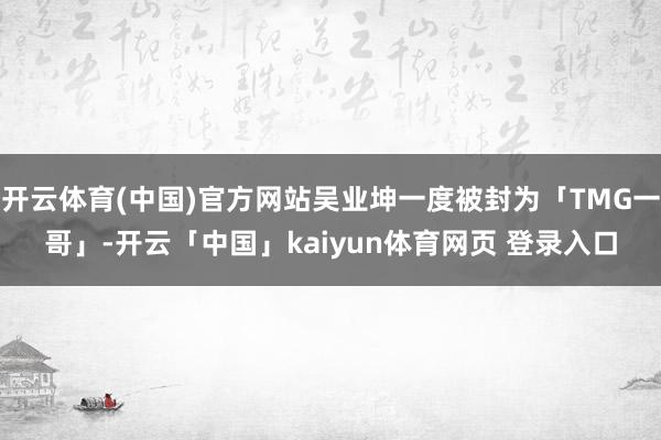 开云体育(中国)官方网站吴业坤一度被封为「TMG一哥」-开云「中国」kaiyun体育网页 登录入口
