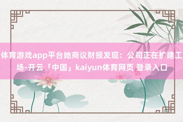 体育游戏app平台她商议财报发现：公司正在扩建工场-开云「中国」kaiyun体育网页 登录入口