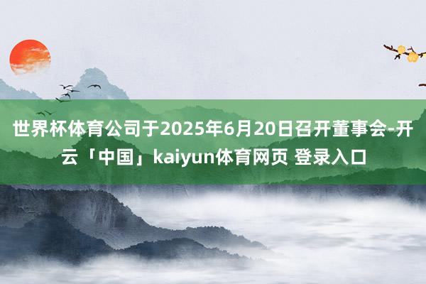 世界杯体育公司于2025年6月20日召开董事会-开云「中国」kaiyun体育网页 登录入口