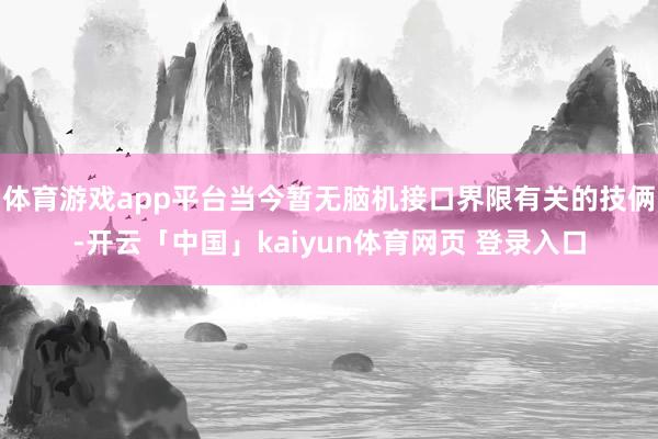 体育游戏app平台当今暂无脑机接口界限有关的技俩-开云「中国」kaiyun体育网页 登录入口