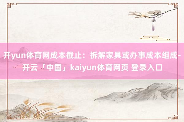 开yun体育网成本截止：拆解家具或办事成本组成-开云「中国」kaiyun体育网页 登录入口
