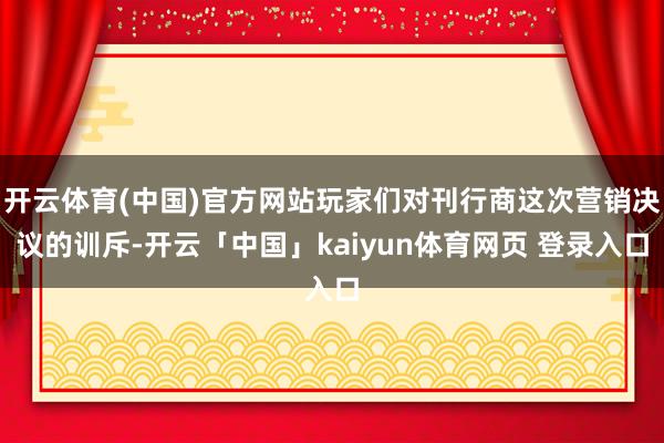 开云体育(中国)官方网站玩家们对刊行商这次营销决议的训斥-开云「中国」kaiyun体育网页 登录入口