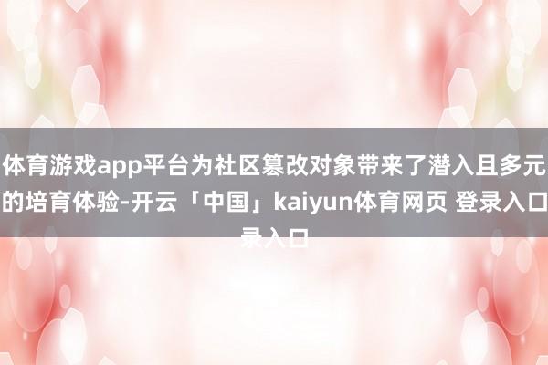 体育游戏app平台为社区篡改对象带来了潜入且多元的培育体验-开云「中国」kaiyun体育网页 登录入口