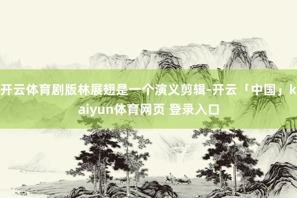 开云体育剧版林展翅是一个演义剪辑-开云「中国」kaiyun体育网页 登录入口