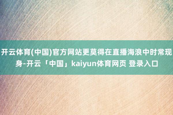 开云体育(中国)官方网站更莫得在直播海浪中时常现身-开云「中国」kaiyun体育网页 登录入口