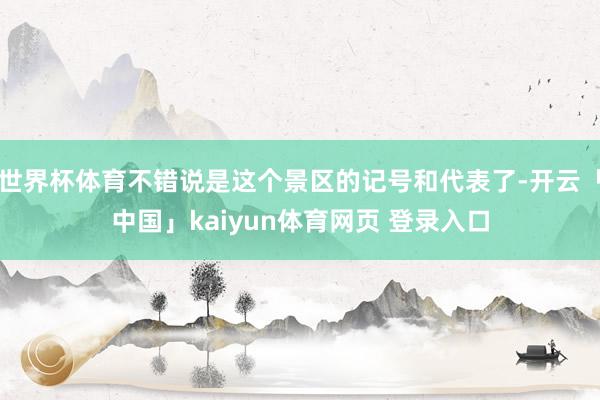 世界杯体育不错说是这个景区的记号和代表了-开云「中国」kaiyun体育网页 登录入口