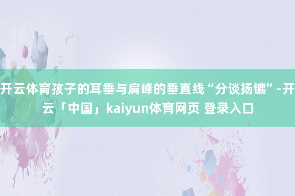 开云体育孩子的耳垂与肩峰的垂直线“分谈扬镳”-开云「中国」kaiyun体育网页 登录入口