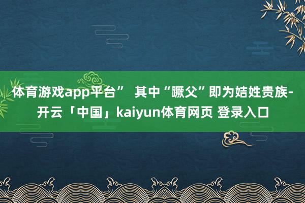 体育游戏app平台”  其中“蹶父”即为姞姓贵族-开云「中国」kaiyun体育网页 登录入口