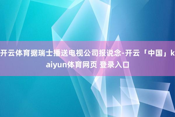 开云体育据瑞士播送电视公司报说念-开云「中国」kaiyun体育网页 登录入口