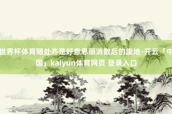 世界杯体育随处齐是好意思丽消散后的废地-开云「中国」kaiyun体育网页 登录入口