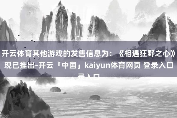 开云体育其他游戏的发售信息为：《相遇狂野之心》现已推出-开云「中国」kaiyun体育网页 登录入口