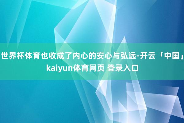世界杯体育也收成了内心的安心与弘远-开云「中国」kaiyun体育网页 登录入口