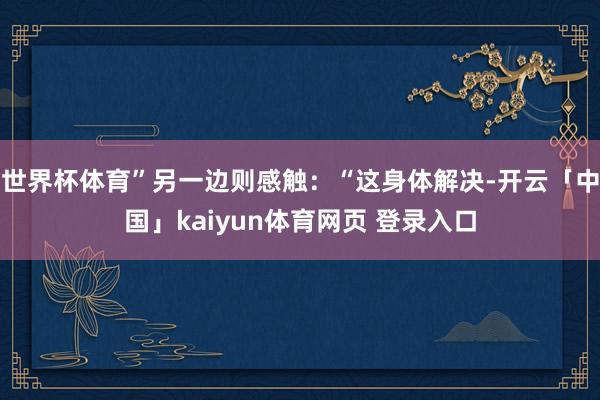 世界杯体育”另一边则感触：“这身体解决-开云「中国」kaiyun体育网页 登录入口