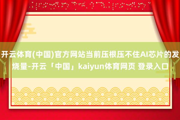开云体育(中国)官方网站当前压根压不住AI芯片的发烧量-开云「中国」kaiyun体育网页 登录入口