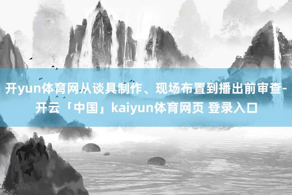 开yun体育网从谈具制作、现场布置到播出前审查-开云「中国」kaiyun体育网页 登录入口