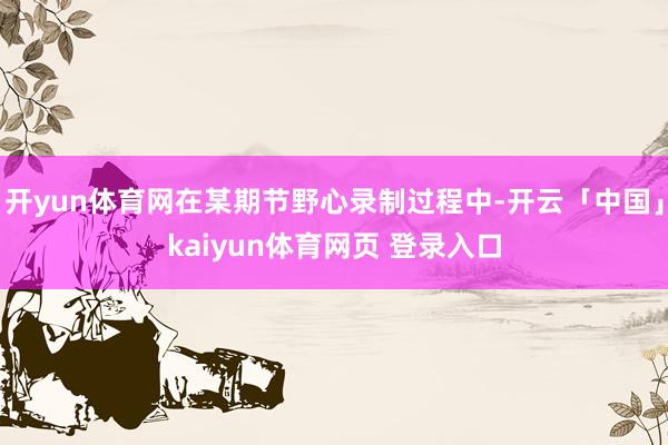 开yun体育网在某期节野心录制过程中-开云「中国」kaiyun体育网页 登录入口
