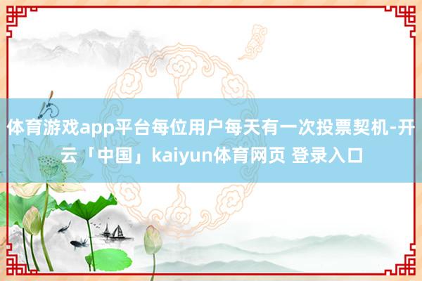 体育游戏app平台每位用户每天有一次投票契机-开云「中国」kaiyun体育网页 登录入口