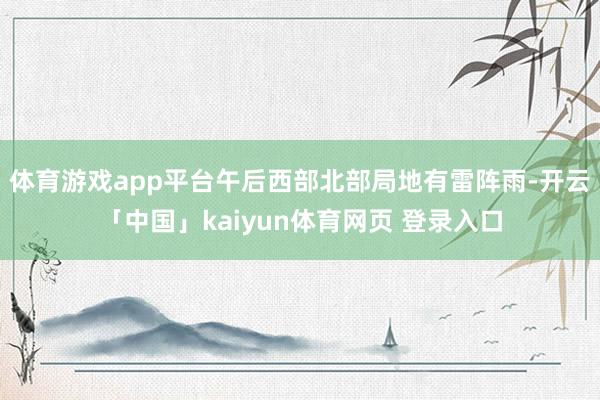 体育游戏app平台午后西部北部局地有雷阵雨-开云「中国」kaiyun体育网页 登录入口