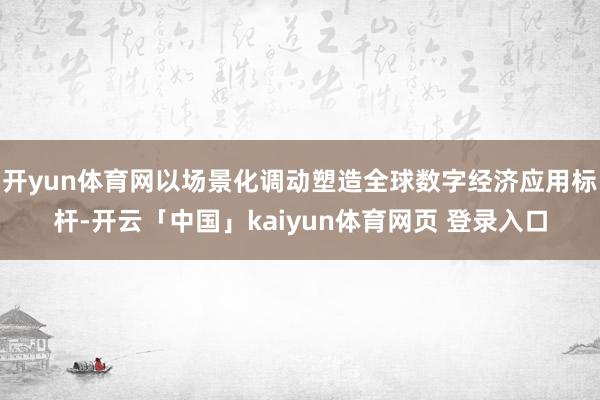 开yun体育网以场景化调动塑造全球数字经济应用标杆-开云「中国」kaiyun体育网页 登录入口