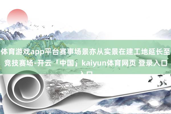 体育游戏app平台赛事场景亦从实景在建工地延长至竞技赛场-开云「中国」kaiyun体育网页 登录入口