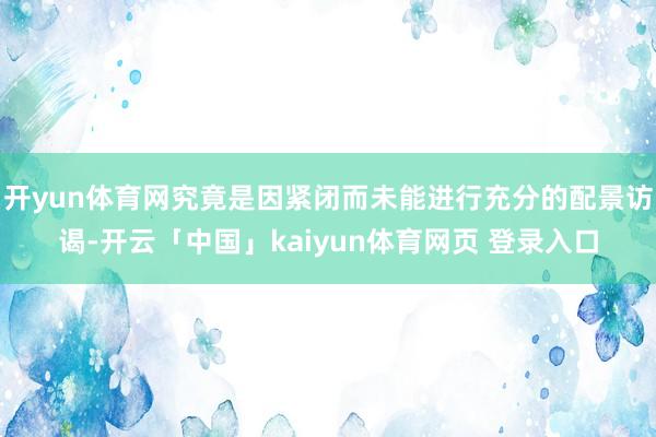 开yun体育网究竟是因紧闭而未能进行充分的配景访谒-开云「中国」kaiyun体育网页 登录入口