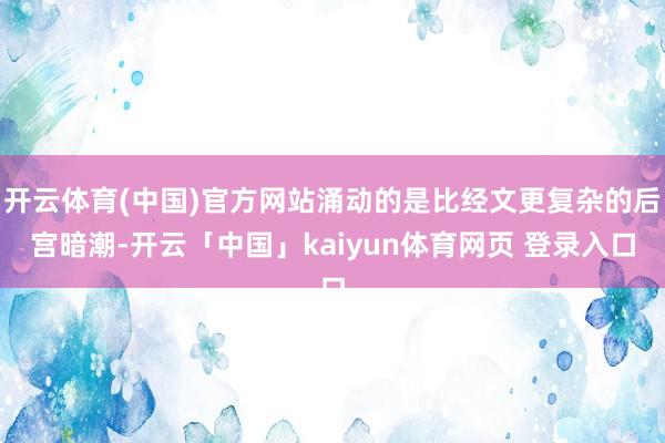 开云体育(中国)官方网站涌动的是比经文更复杂的后宫暗潮-开云「中国」kaiyun体育网页 登录入口