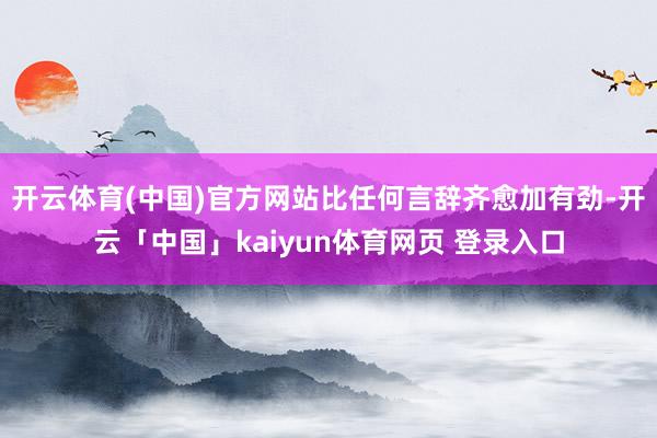 开云体育(中国)官方网站比任何言辞齐愈加有劲-开云「中国」kaiyun体育网页 登录入口