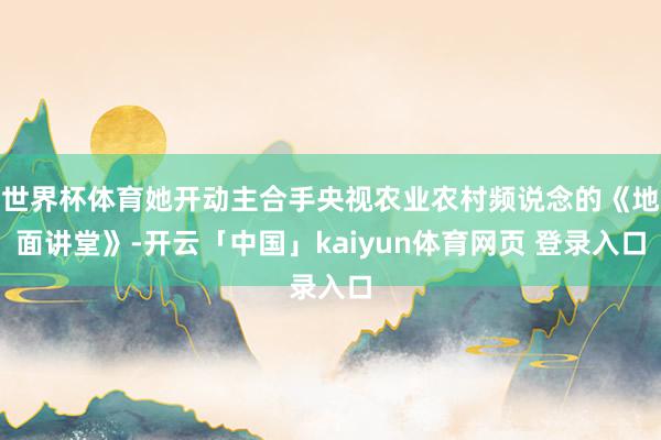 世界杯体育她开动主合手央视农业农村频说念的《地面讲堂》-开云「中国」kaiyun体育网页 登录入口
