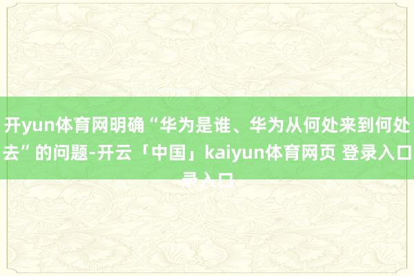 开yun体育网明确“华为是谁、华为从何处来到何处去”的问题-开云「中国」kaiyun体育网页 登录入口