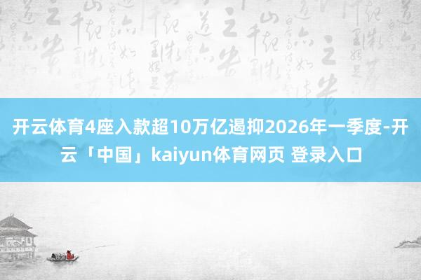开云体育4座入款超10万亿遏抑2026年一季度-开云「中国」kaiyun体育网页 登录入口