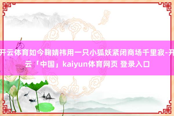 开云体育如今鞠婧祎用一只小狐妖紧闭商场千里寂-开云「中国」kaiyun体育网页 登录入口