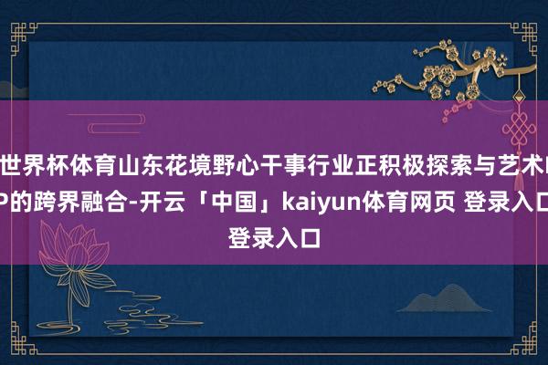 世界杯体育山东花境野心干事行业正积极探索与艺术IP的跨界融合-开云「中国」kaiyun体育网页 登录入口