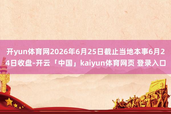 开yun体育网2026年6月25日截止当地本事6月24日收盘-开云「中国」kaiyun体育网页 登录入口