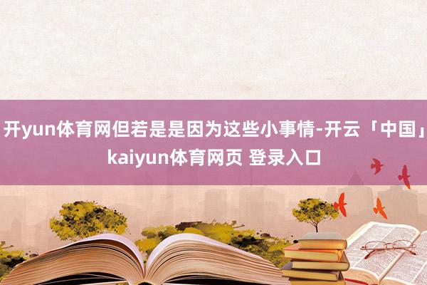 开yun体育网但若是是因为这些小事情-开云「中国」kaiyun体育网页 登录入口