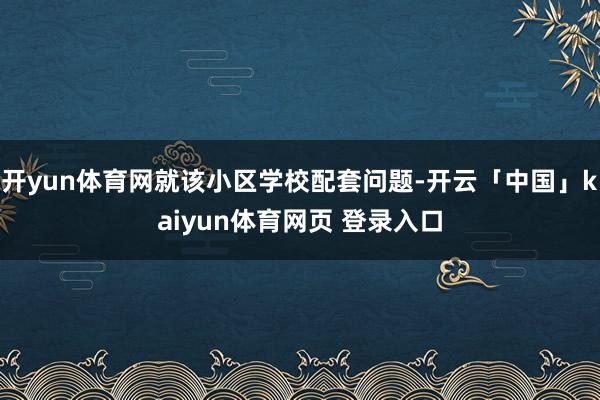开yun体育网就该小区学校配套问题-开云「中国」kaiyun体育网页 登录入口