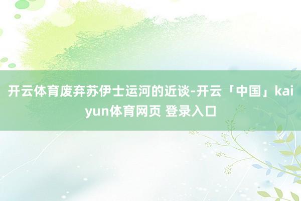 开云体育废弃苏伊士运河的近谈-开云「中国」kaiyun体育网页 登录入口