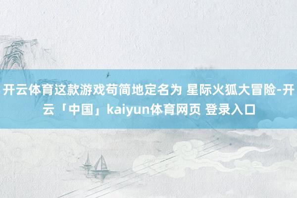开云体育这款游戏苟简地定名为 星际火狐大冒险-开云「中国」kaiyun体育网页 登录入口